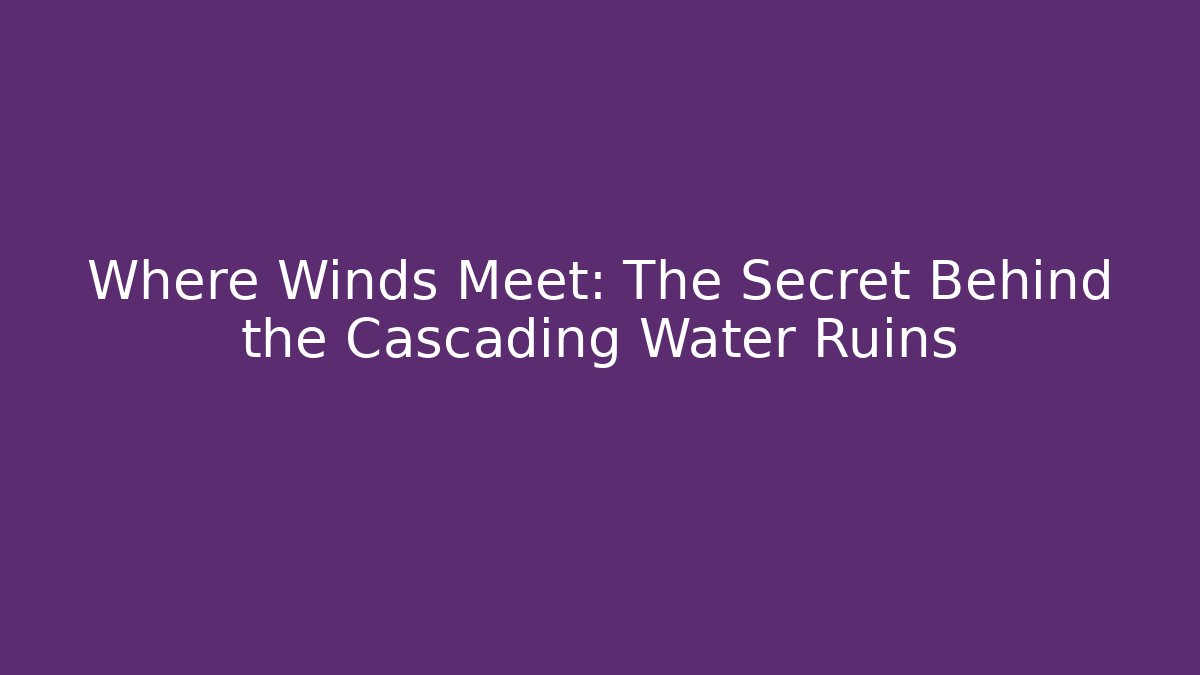 Where Winds Meet: The Secret Behind the Cascading Water Ruins