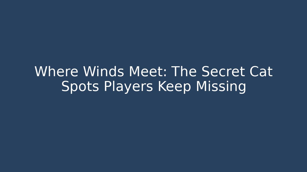Where Winds Meet: The Secret Cat Spots Players Keep Missing
