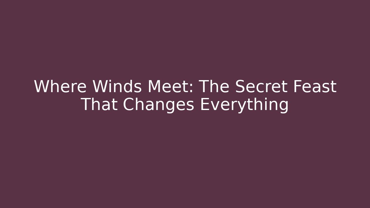Where Winds Meet: The Secret Feast That Changes Everything