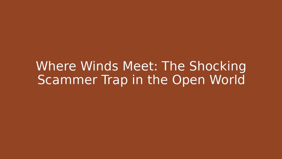 Where Winds Meet: The Shocking Scammer Trap in the Open World