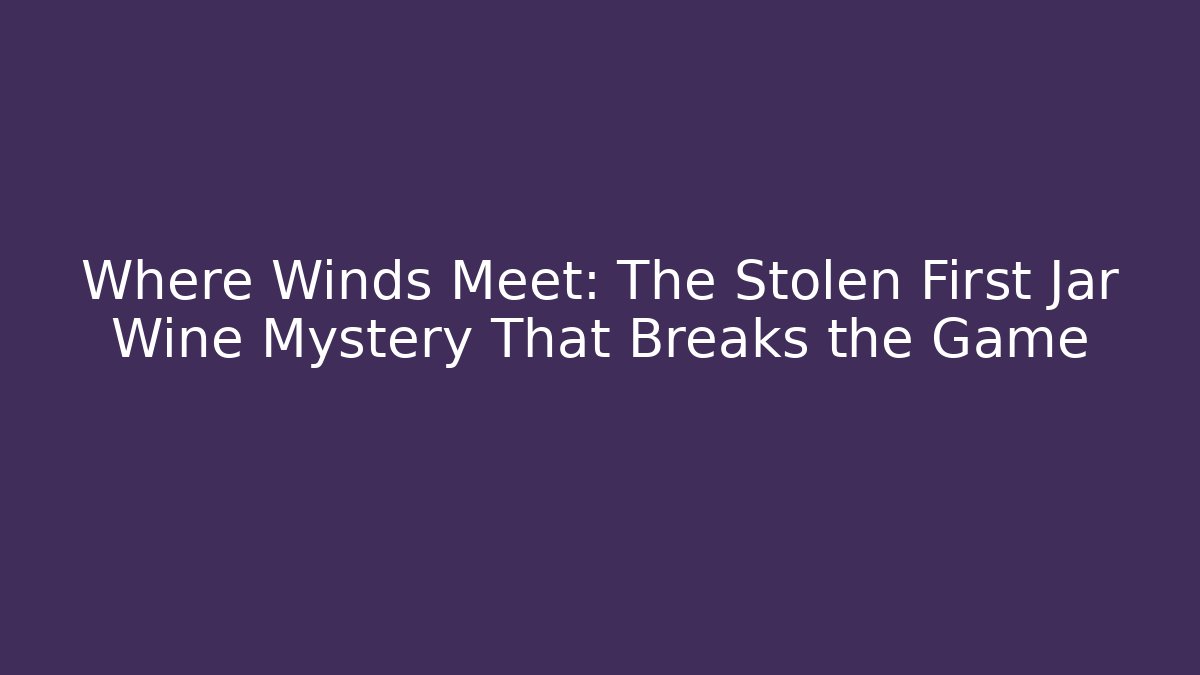Where Winds Meet: The Stolen First Jar Wine Mystery That Breaks the Game
