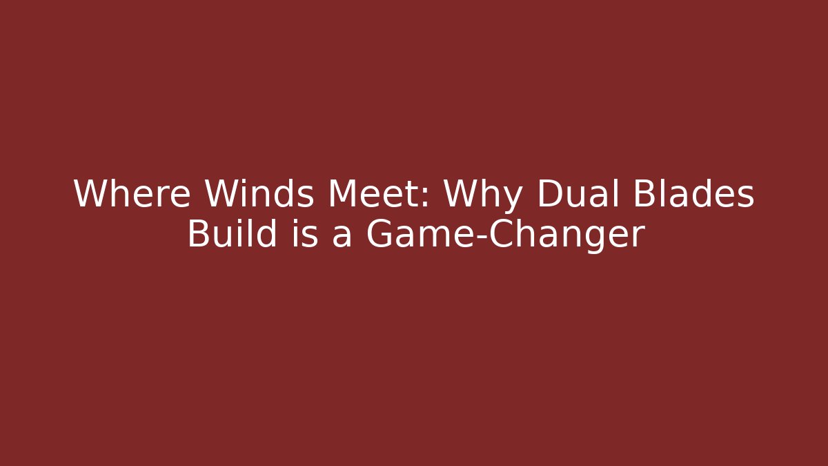 Where Winds Meet: Why Dual Blades Build is a Game-Changer