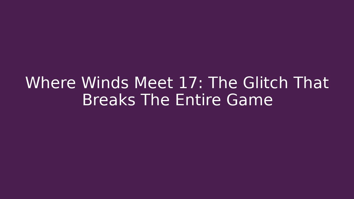 Where Winds Meet 17: The Glitch That Breaks The Entire Game