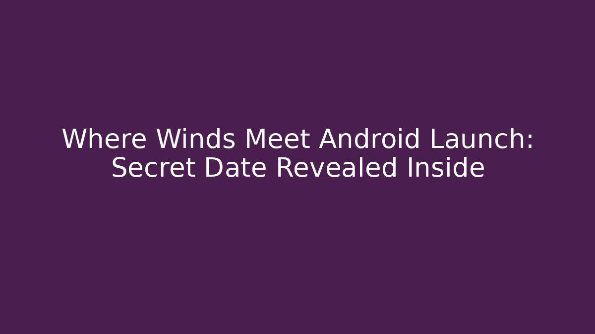 Where Winds Meet Android Launch: Secret Date Revealed Inside