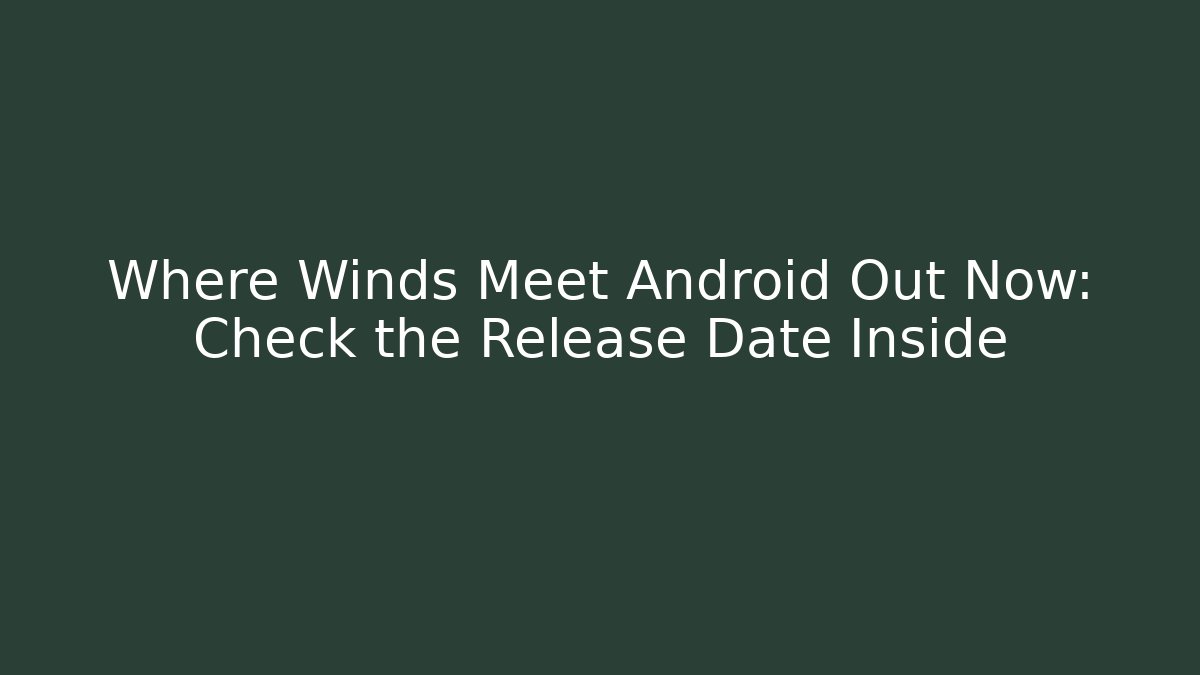 Where Winds Meet Android Out Now: Check the Release Date Inside - Felix Cat Insurance