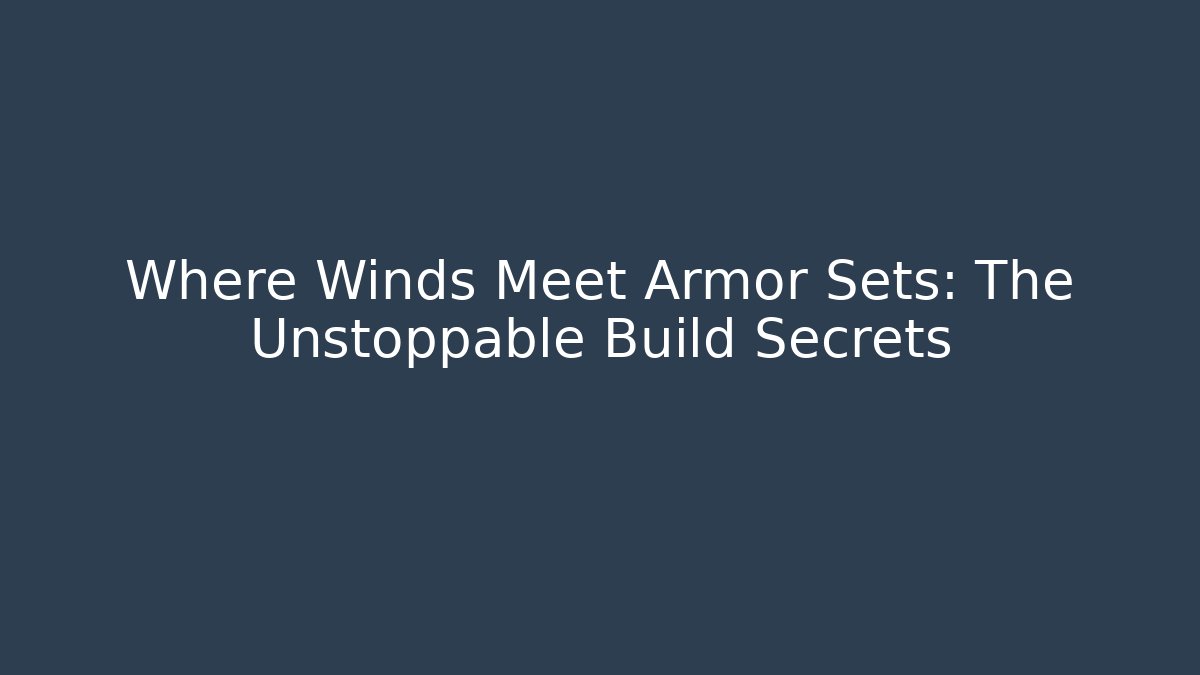 Where Winds Meet Armor Sets: The Unstoppable Build Secrets