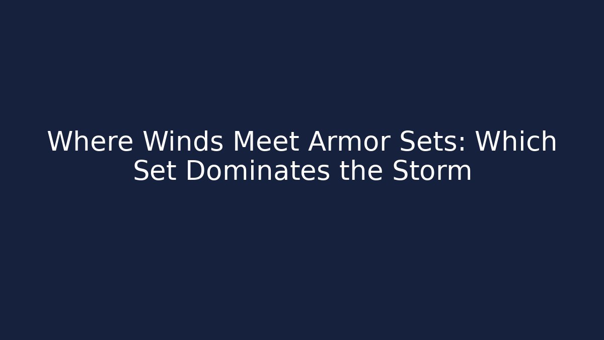 Where Winds Meet Armor Sets: Which Set Dominates the Storm