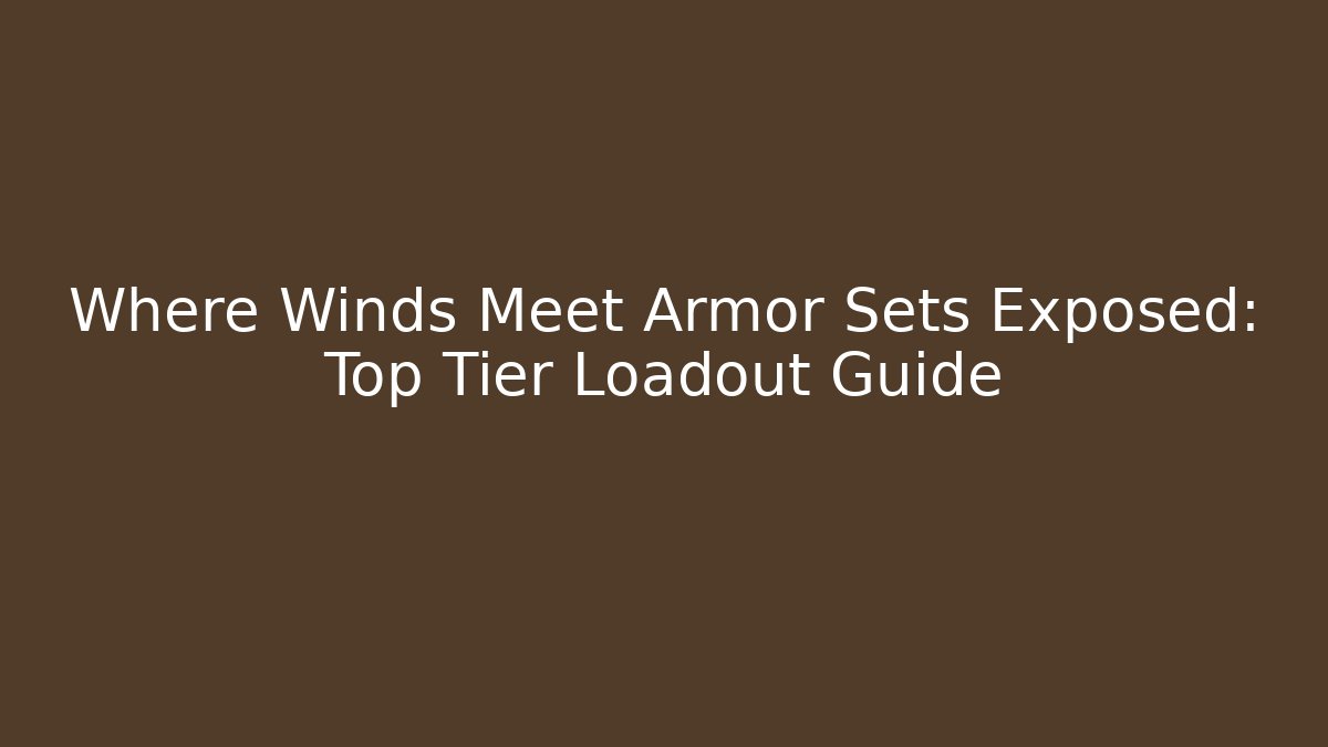 Where Winds Meet Armor Sets Exposed: Top Tier Loadout Guide