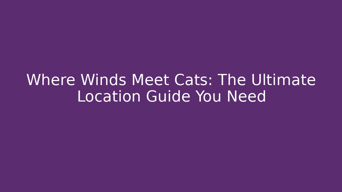 Where Winds Meet Cats: The Ultimate Location Guide You Need