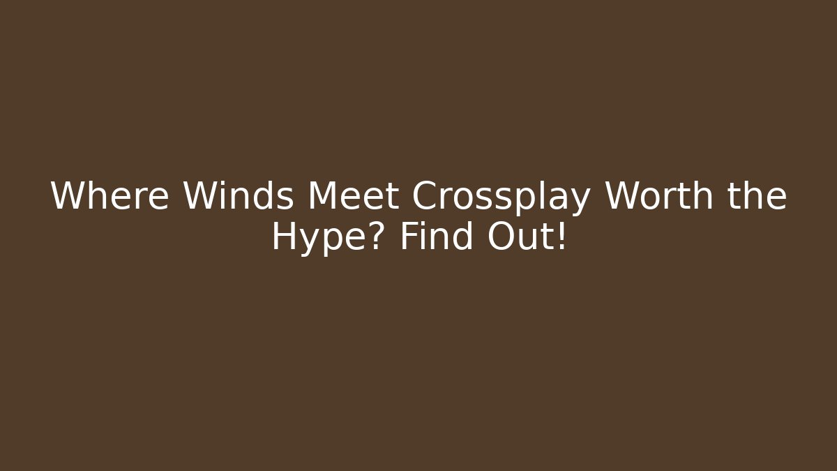 Where Winds Meet Crossplay Worth the Hype? Find Out!