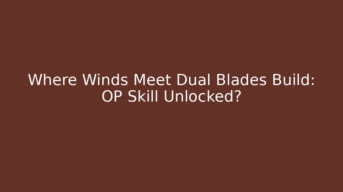 Where Winds Meet Dual Blades Build: OP Skill Unlocked?