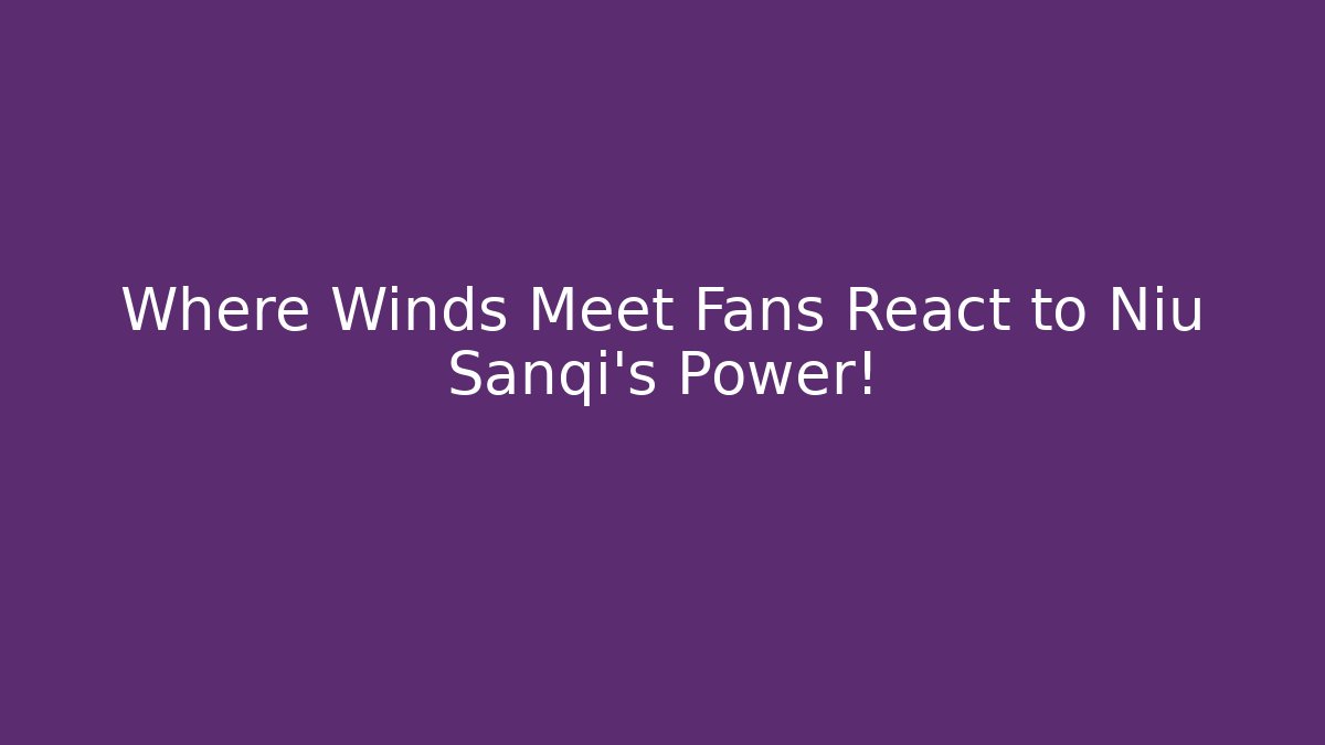 Where Winds Meet Fans React to Niu Sanqi’s Power!