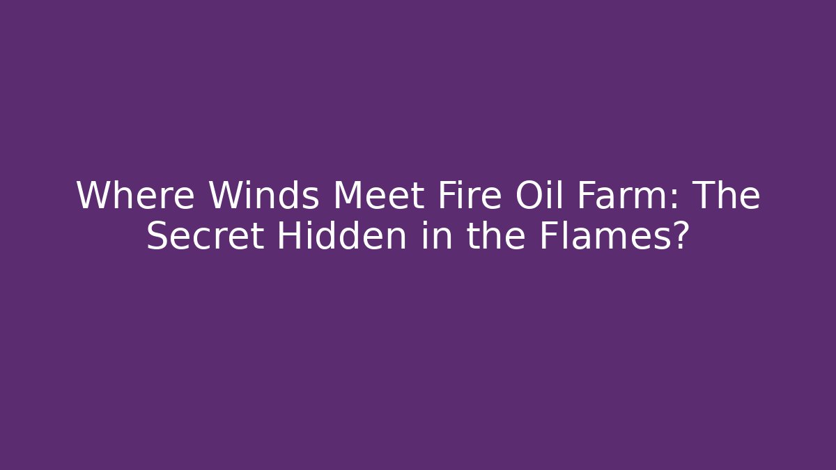 Where Winds Meet Fire Oil Farm: The Secret Hidden in the Flames?