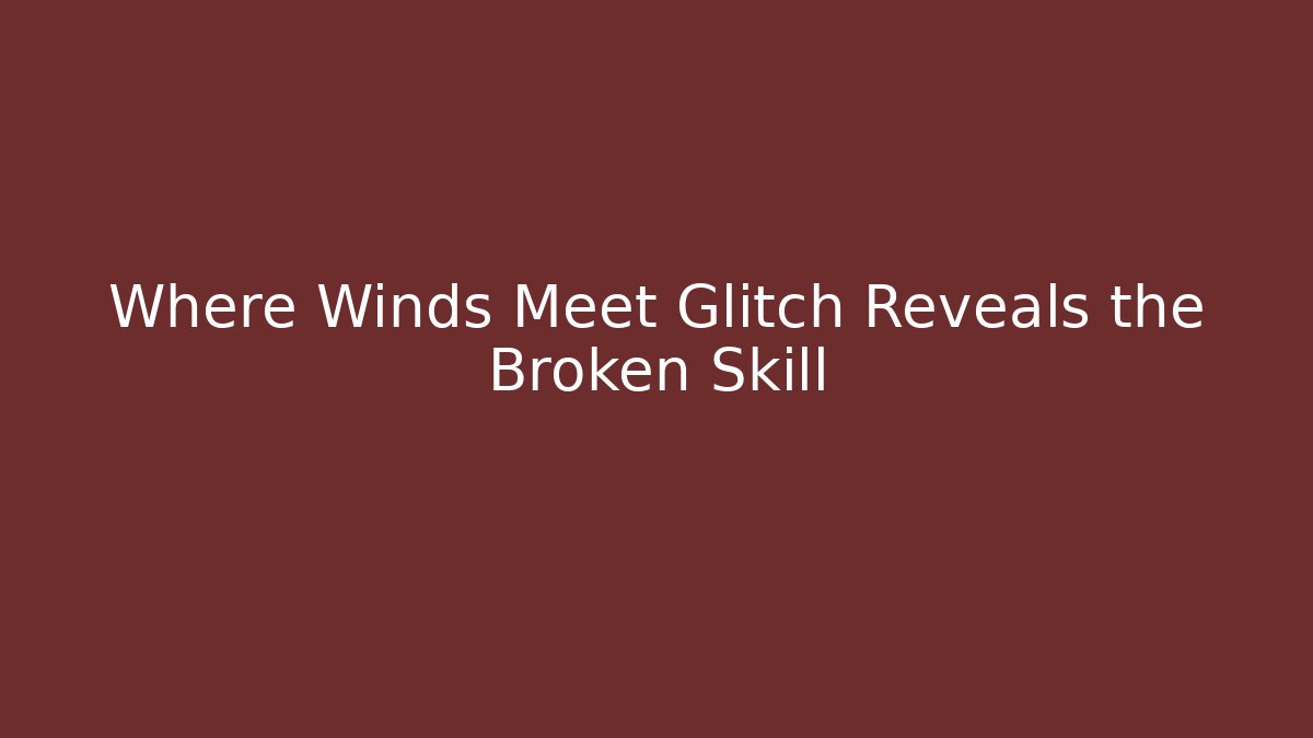 Where Winds Meet Glitch Reveals the Broken Skill