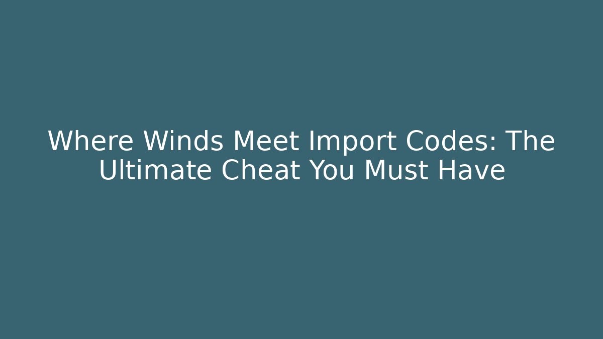 Where Winds Meet Import Codes: The Ultimate Cheat You Must Have