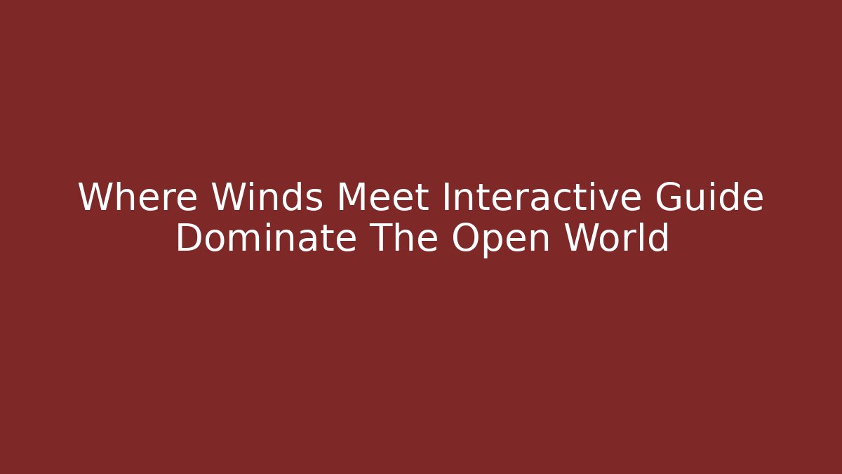 Where Winds Meet Interactive Guide Dominate The Open World