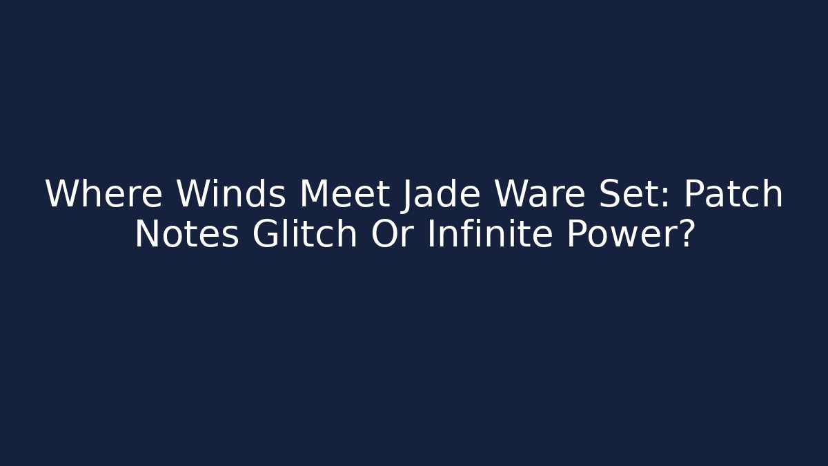 Where Winds Meet Jade Ware Set: Patch Notes Glitch Or Infinite Power?