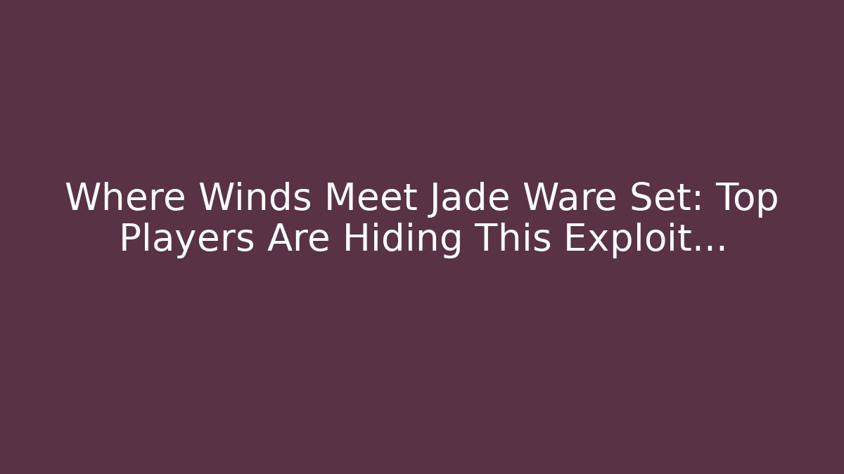 Where Winds Meet Jade Ware Set: Top Players Are Hiding This Exploit…