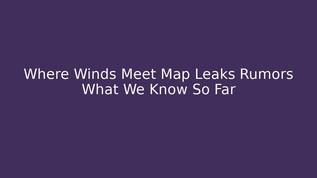 Where Winds Meet Map Leaks Rumors What We Know So Far
