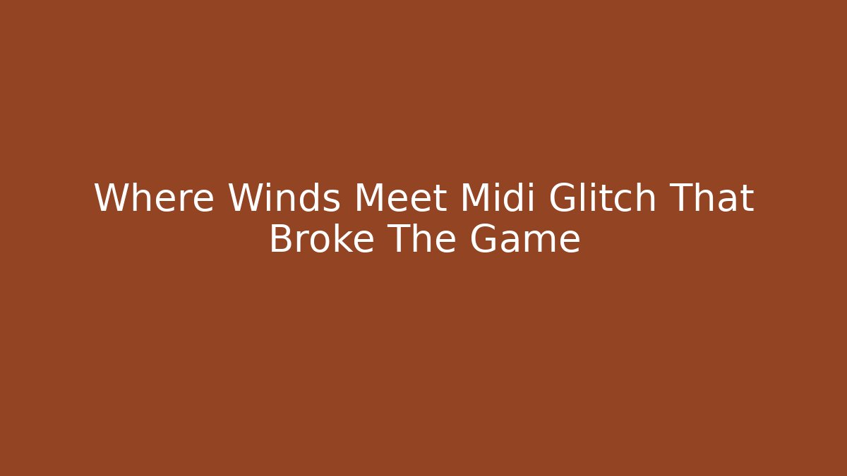 Where Winds Meet Midi Glitch That Broke The Game