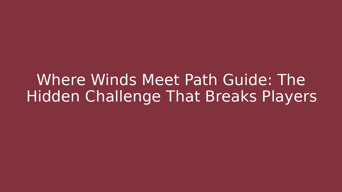 Where Winds Meet Path Guide: The Hidden Challenge That Breaks Players - Felix Cat Insurance