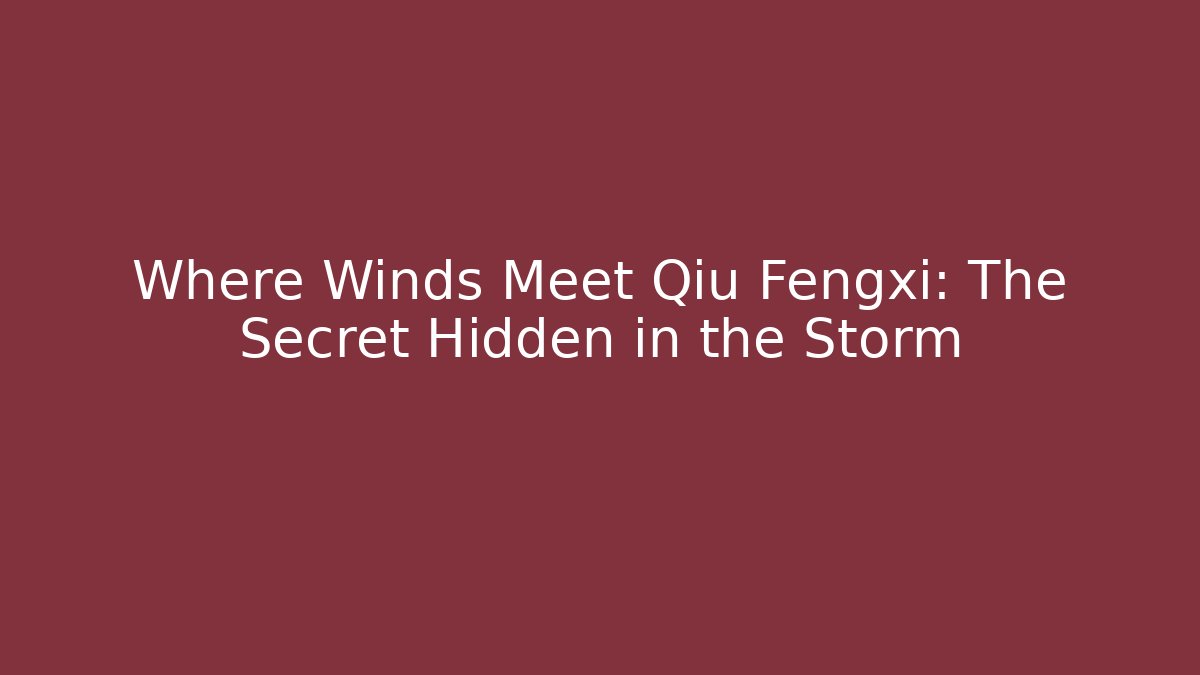Where Winds Meet Qiu Fengxi: The Secret Hidden in the Storm
