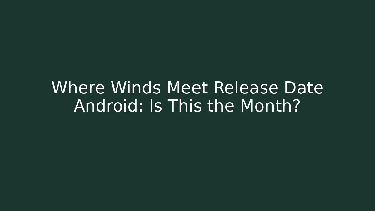 Where Winds Meet Release Date Android: Is This the Month?
