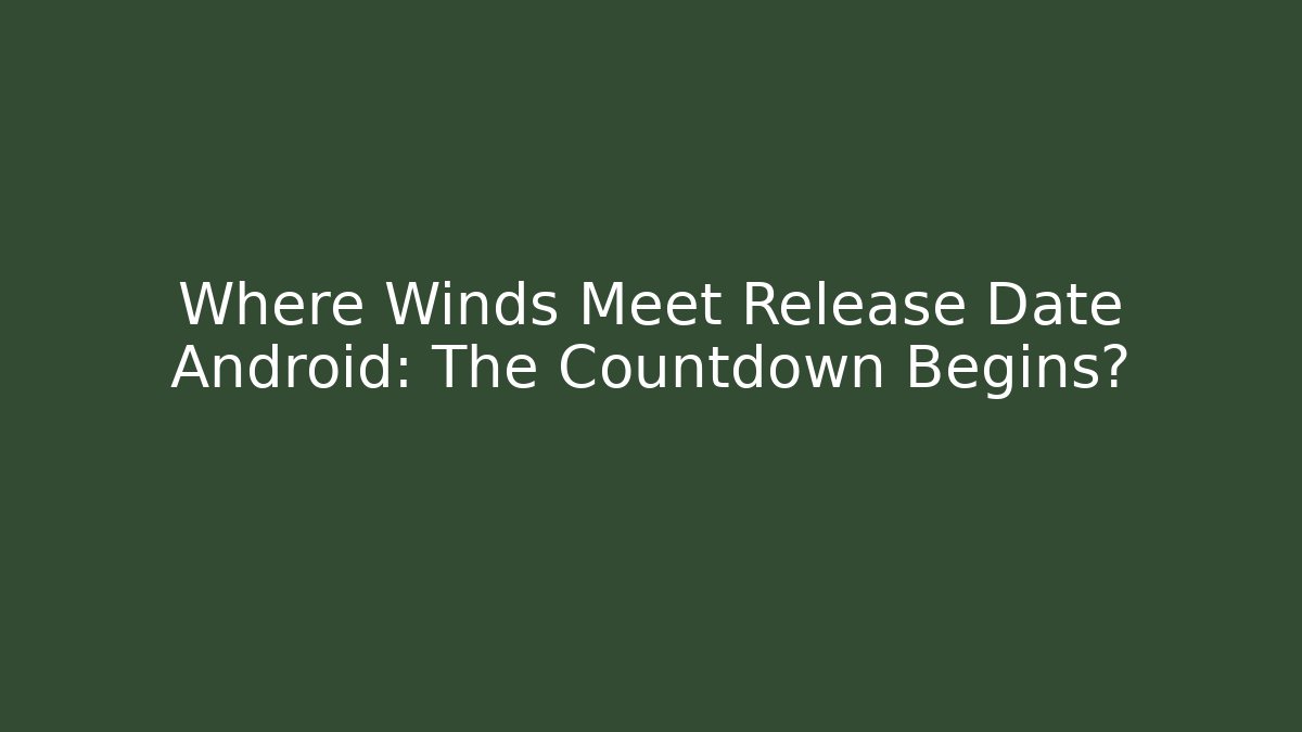 Where Winds Meet Release Date Android: The Countdown Begins? - Felix Cat Insurance