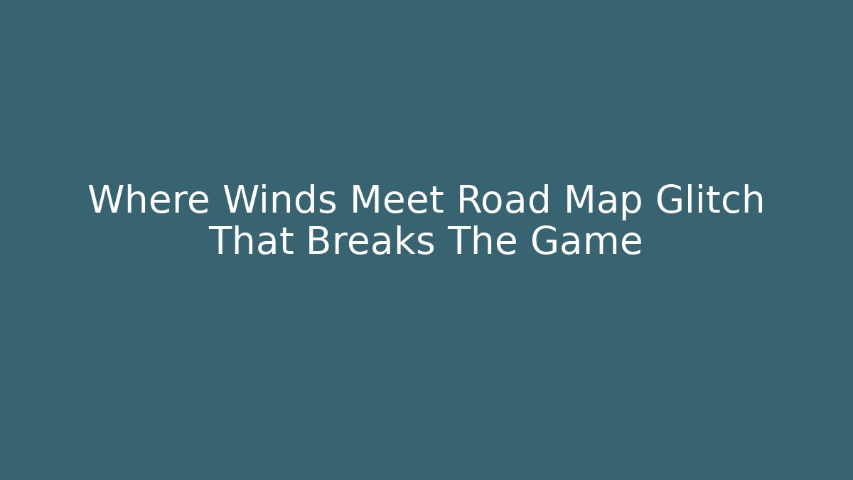 Where Winds Meet Road Map Glitch That Breaks The Game - Felix Cat Insurance