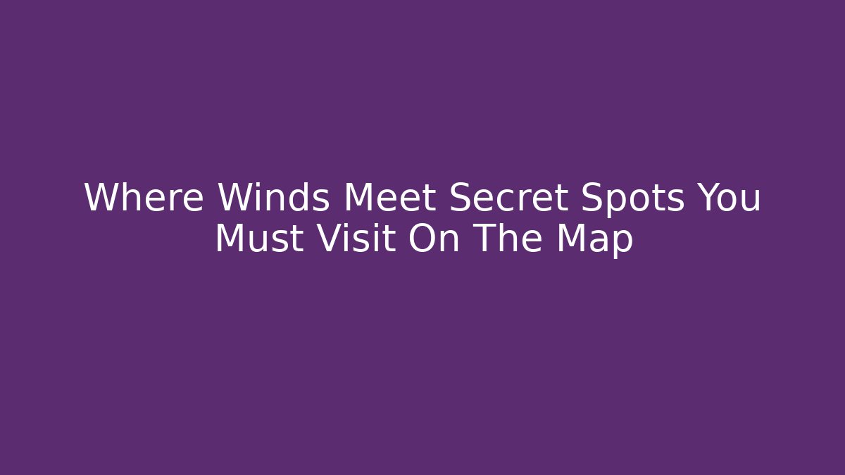 Where Winds Meet Secret Spots You Must Visit On The Map
