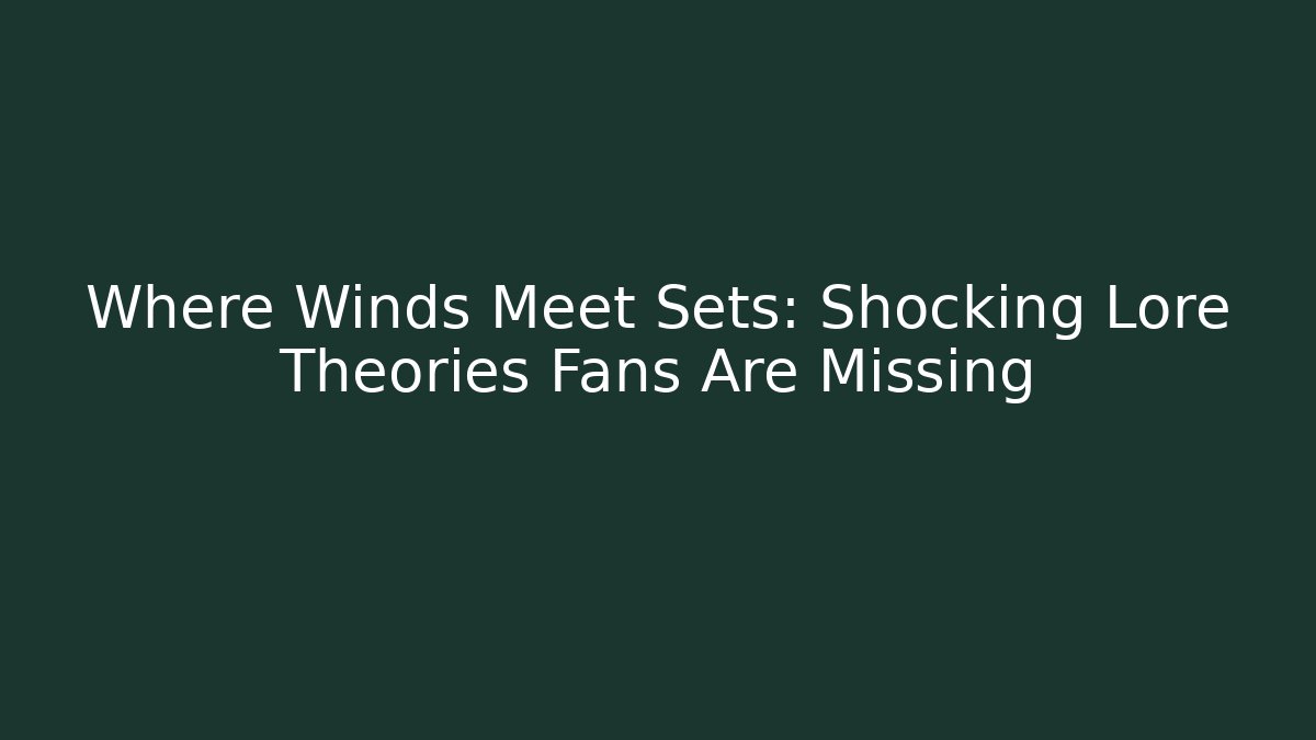 Where Winds Meet Sets: Shocking Lore Theories Fans Are Missing