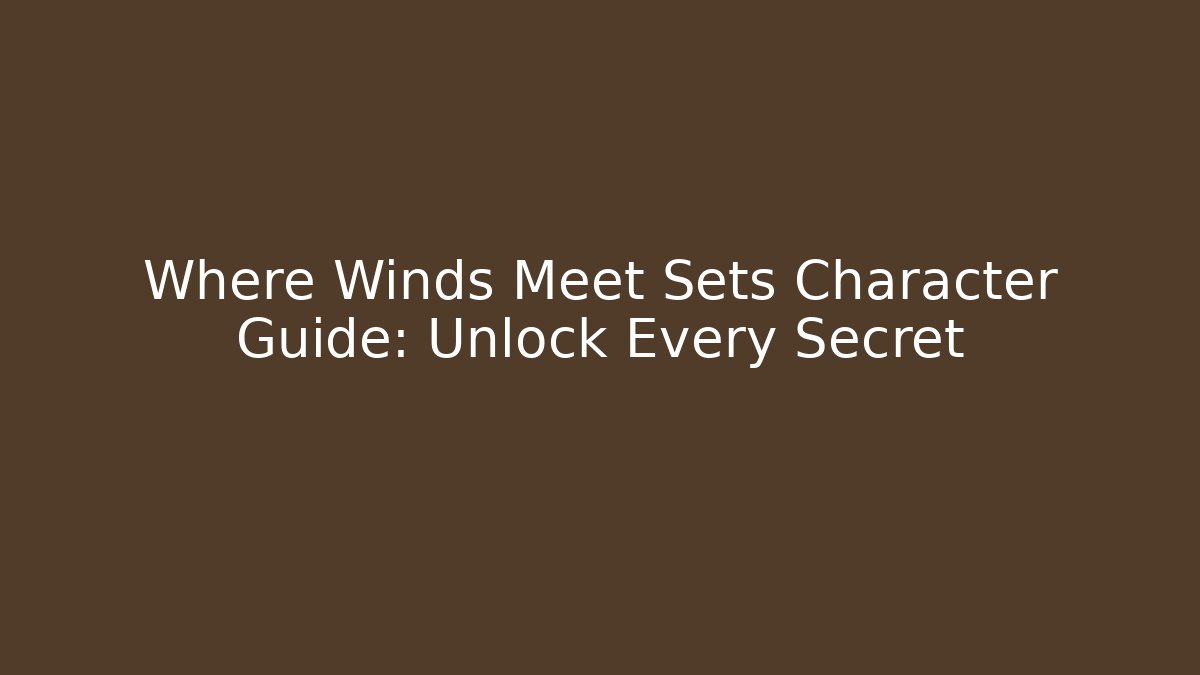 Where Winds Meet Sets Character Guide: Unlock Every Secret
