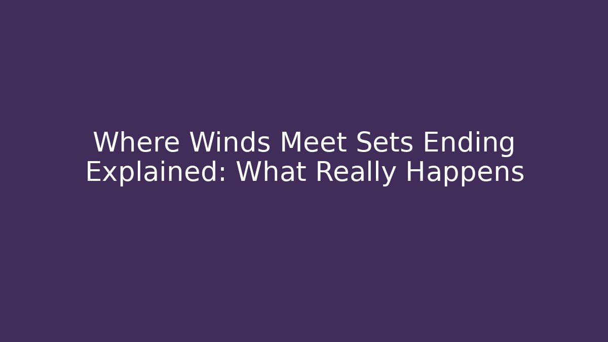 Where Winds Meet Sets Ending Explained: What Really Happens