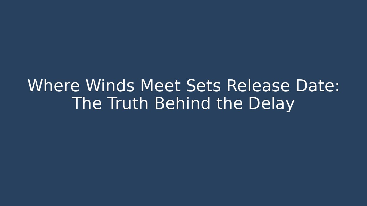 Where Winds Meet Sets Release Date: The Truth Behind the Delay - Felix Cat Insurance