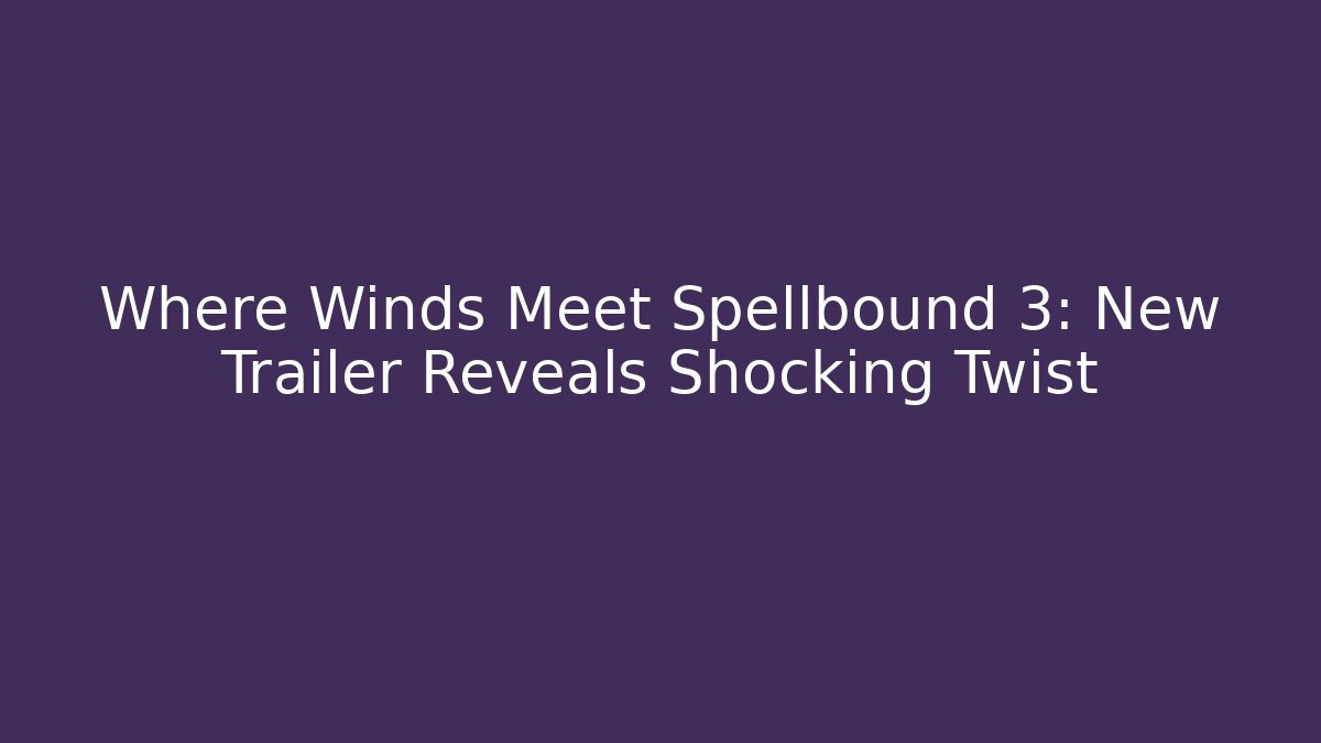 Where Winds Meet Spellbound 3: New Trailer Reveals Shocking Twist