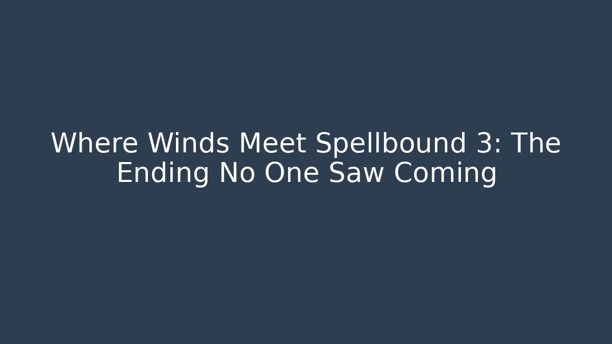 Where Winds Meet Spellbound 3: The Ending No One Saw Coming - Felix Cat Insurance