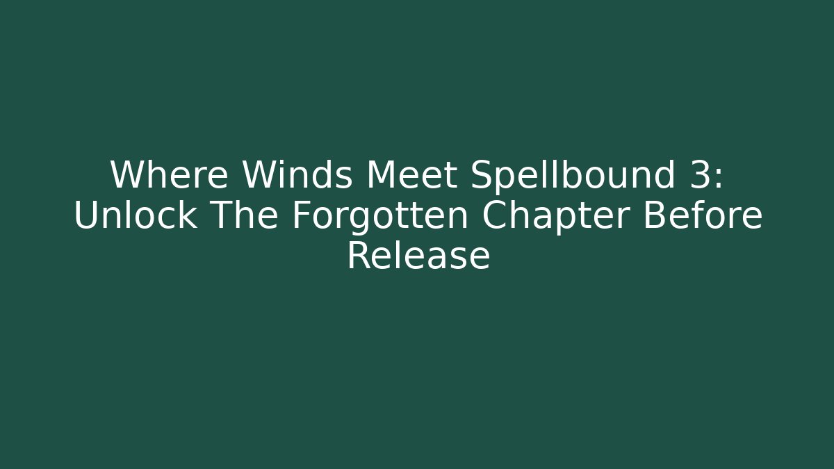 Where Winds Meet Spellbound 3: Unlock The Forgotten Chapter Before Release