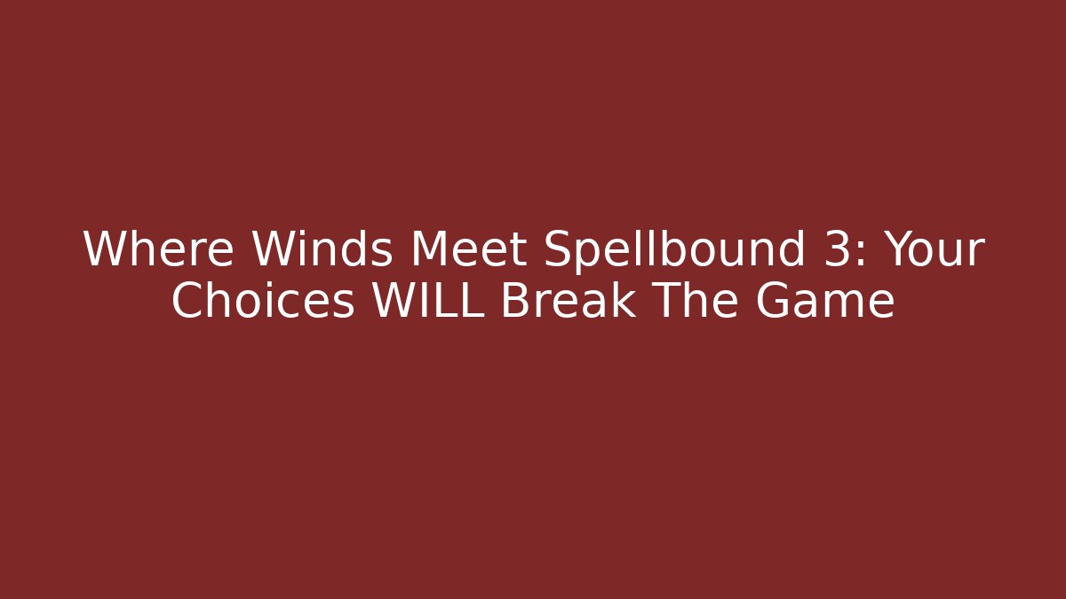 Where Winds Meet Spellbound 3: Your Choices WILL Break The Game
