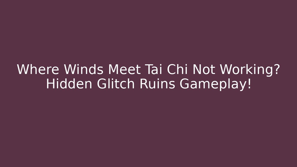Where Winds Meet Tai Chi Not Working? Hidden Glitch Ruins Gameplay!