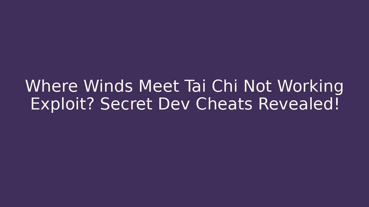 Where Winds Meet Tai Chi Not Working Exploit? Secret Dev Cheats Revealed!