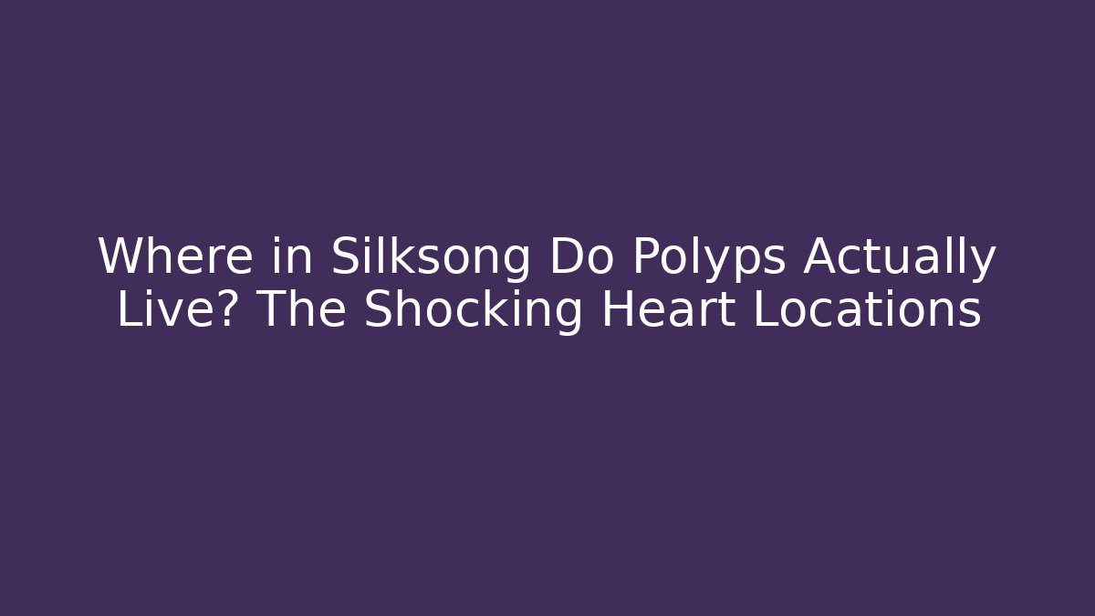 Where in Silksong Do Polyps Actually Live? The Shocking Heart Locations