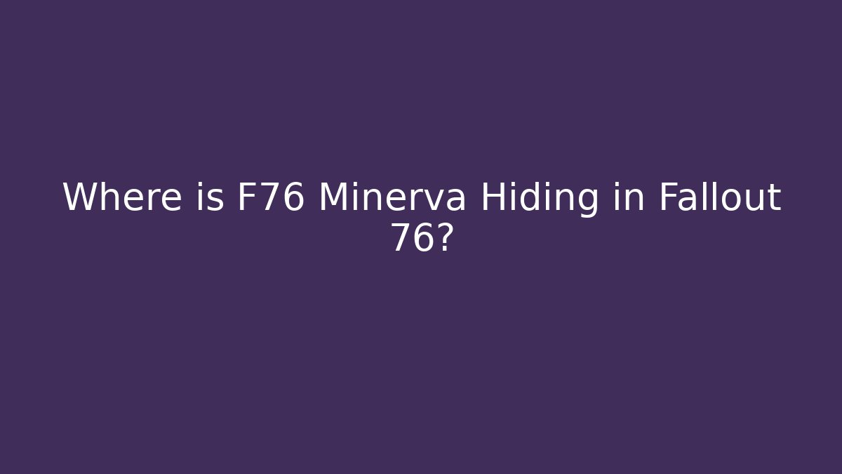 Where is F76 Minerva Hiding in Fallout 76?