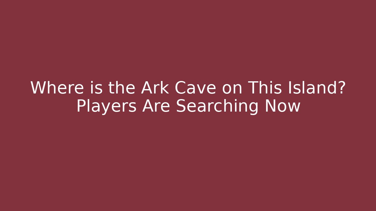 Where is the Ark Cave on This Island? Players Are Searching Now