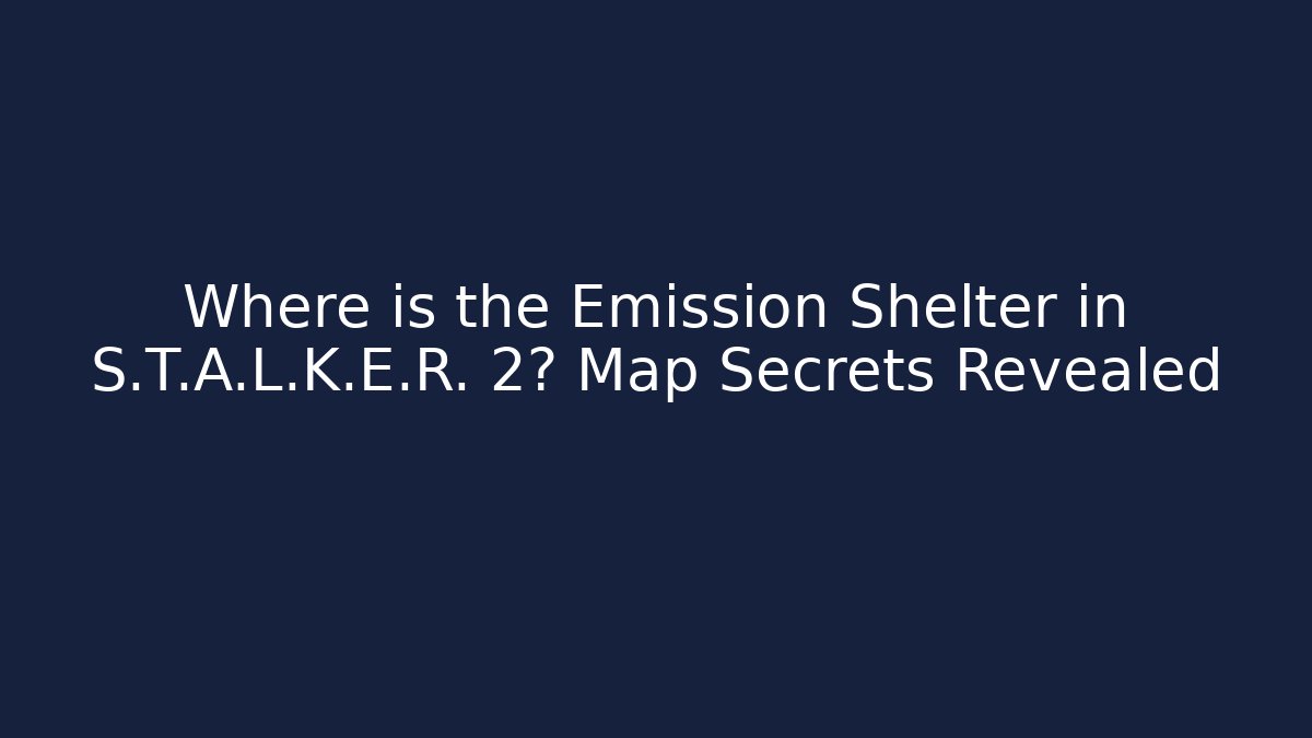 Where is the Emission Shelter in S.T.A.L.K.E.R. 2? Map Secrets Revealed