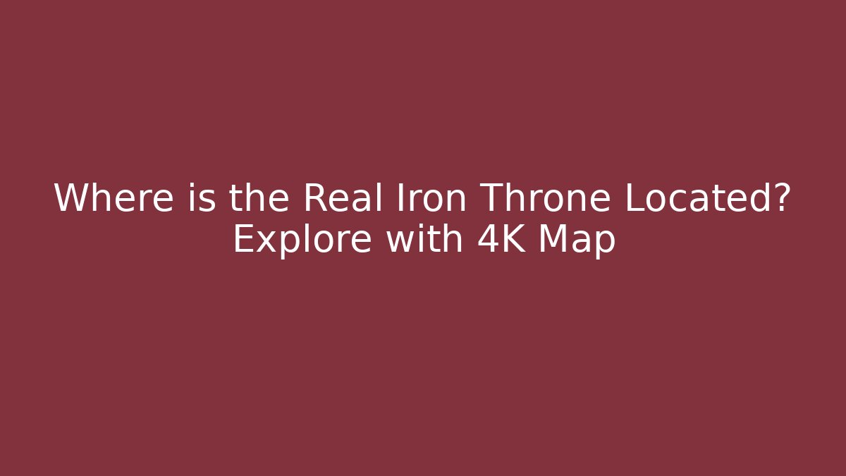 Where is the Real Iron Throne Located? Explore with 4K Map