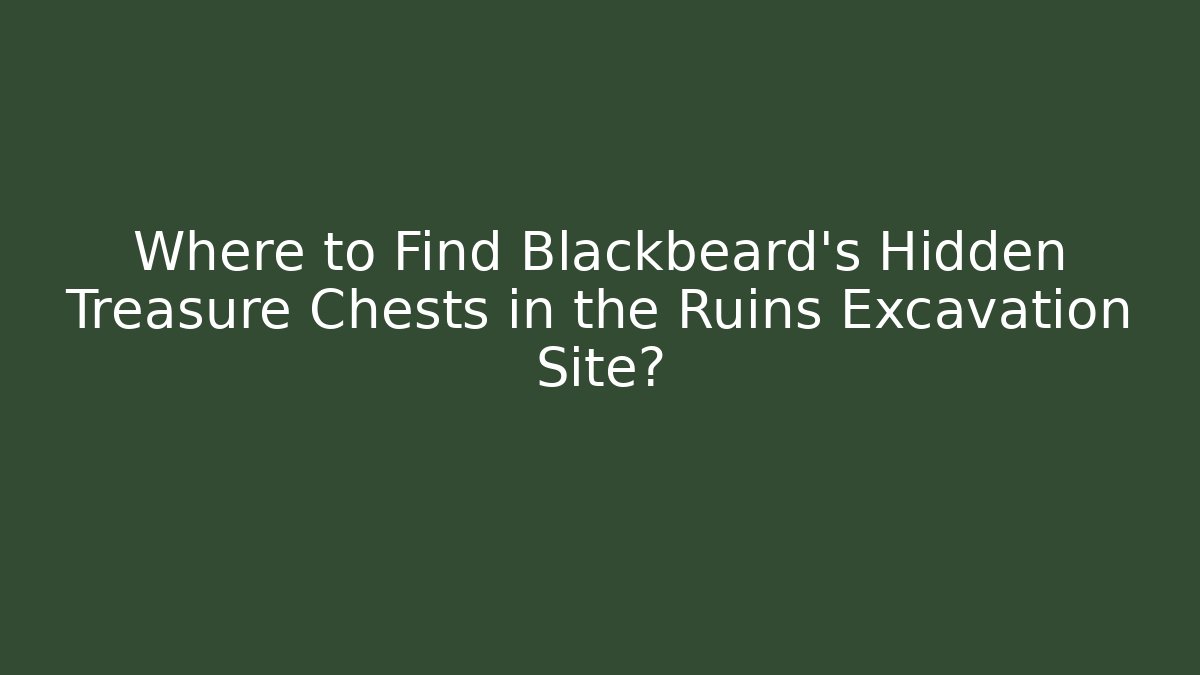 Where to Find Blackbeard’s Hidden Treasure Chests in the Ruins Excavation Site?