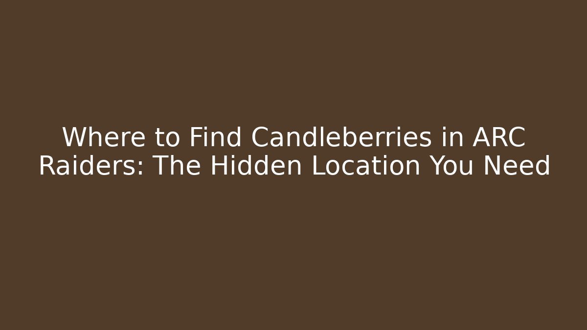 Where to Find Candleberries in ARC Raiders: The Hidden Location You Need