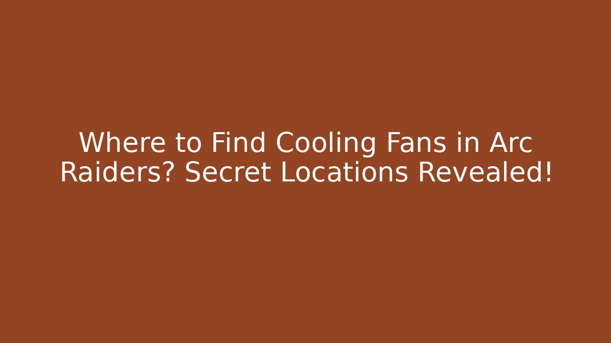 Where to Find Cooling Fans in Arc Raiders? Secret Locations Revealed!