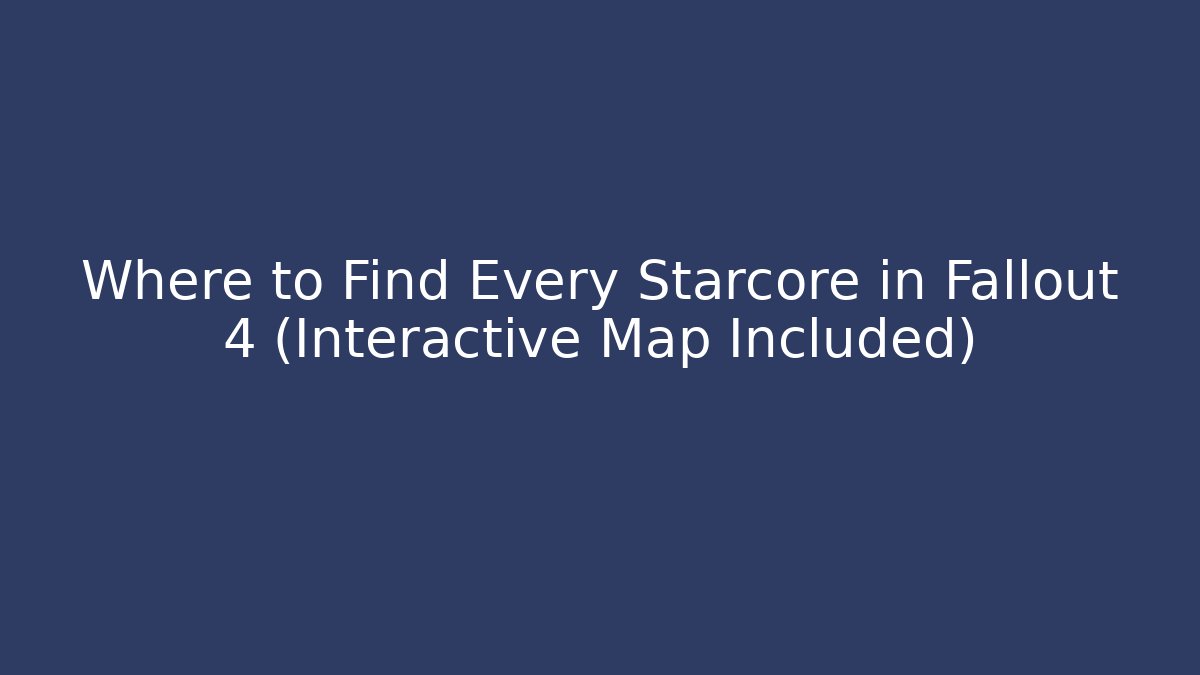 Where to Find Every Starcore in Fallout 4 (Interactive Map Included)
