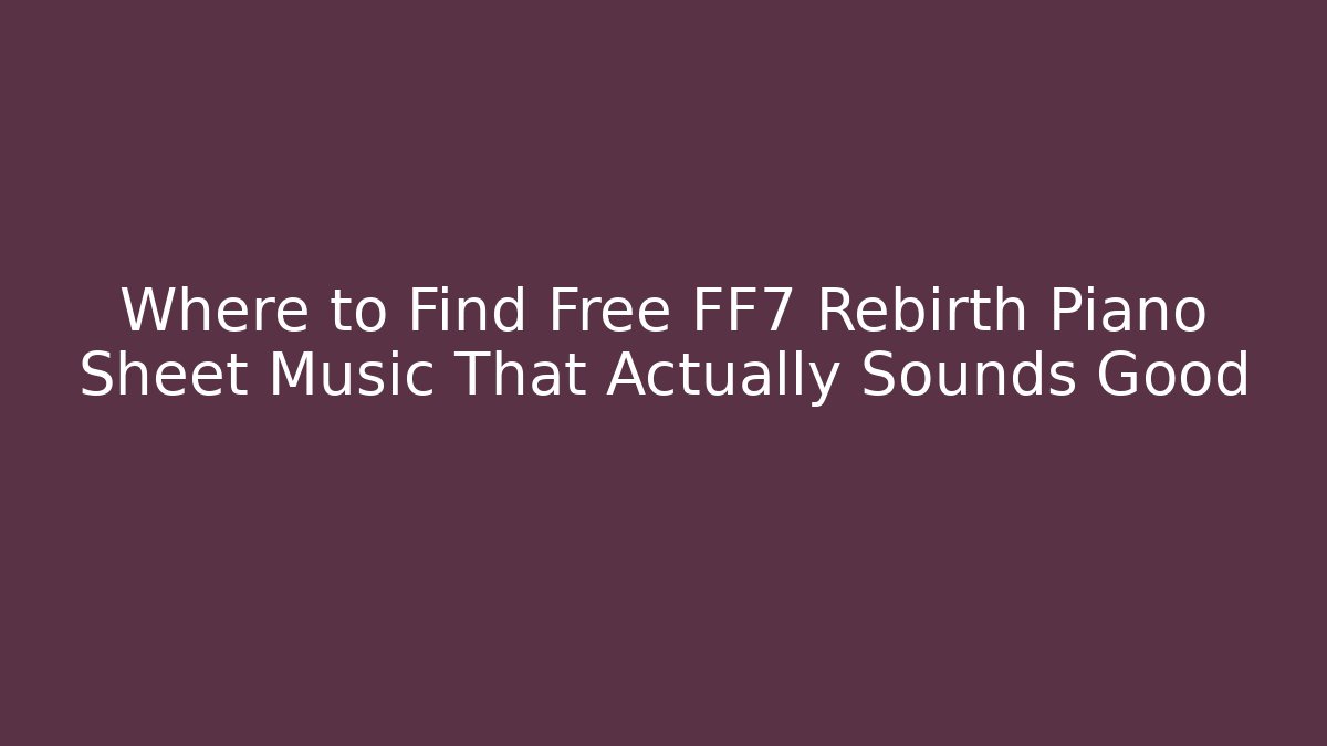 Where to Find Free FF7 Rebirth Piano Sheet Music That Actually Sounds Good